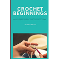 Crochet Beginnings: Tips for Learning Techniques, Choosing Projects and Sharing Your Completed Items.