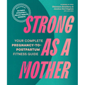 Strong as a Mother: Your Complete Pregnancy-To-Postpartum Fitness Guide