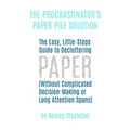 The Procrastinator's Paper Pile Solution: The Easy, Little-Steps Guide To Decluttering Paper (Without Complicated Decision-Making or Long Attention Sp