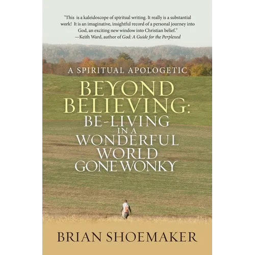 Beyond Believing: Be-Living in a Wonderful World Gone Wonky: A Spiritual Apologetic