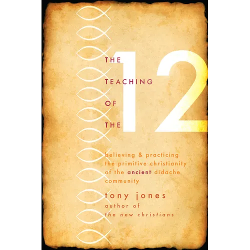 Teaching of the 12: Believing & Practicing the Primitive Christianity of the Ancient Didache Community