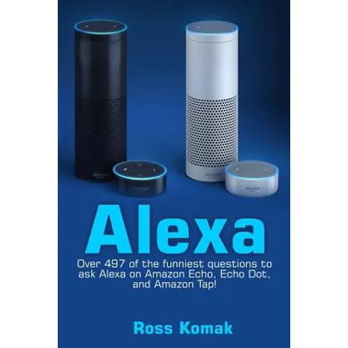 Alexa: Over 497 of the Funniest Questions to Ask Alexa on Amazon Echo, Echo Dot, and Amazon Tap!