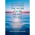 The Healer's Guide To Doing The Work You're Meant To Do: A Guide for Current and Aspiring Healers: Practical Tools, Philosophies and Self-Care Strateg