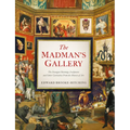 The Madman's Gallery: The Strangest Paintings, Sculptures and Other Curiosities from the History of Art
