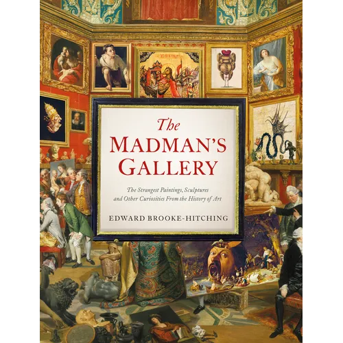 The Madman's Gallery: The Strangest Paintings, Sculptures and Other Curiosities from the History of Art