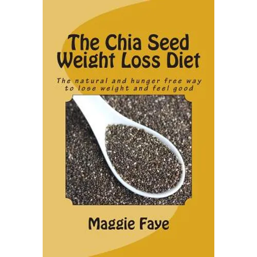 The Chia Seed Weight Loss Diet: The natural and hunger free way to lose weight and feel good