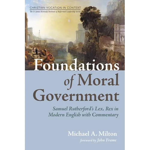 Foundations of Moral Government: Samuel Rutherford's Lex, Rex in Modern English with Commentary