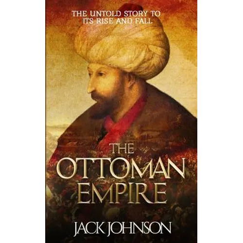 The Ottoman Empire: The Untold Story to Its Rise and Fall