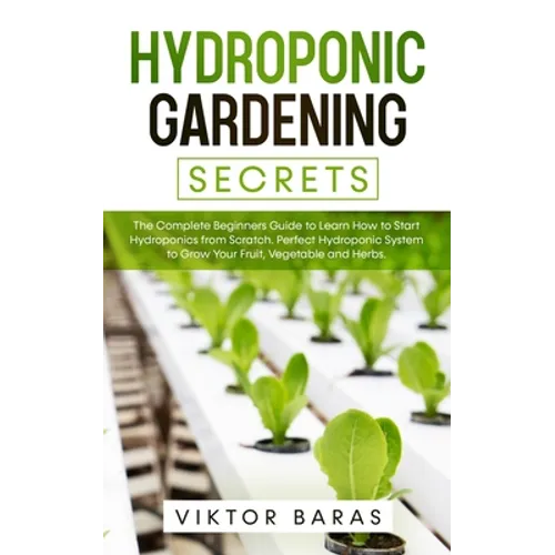 Hydroponic Gardening Secrets: The Complete Beginners Guide to Learn How to Start Hydroponics from Scratch. Perfect Hydroponic System to Grow Your Frui