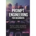 Prompt Engineering for Beginners: Master AI, Prompt Engineering, ChatGPT, Claude, and More to Work Smarter and Earn Faster