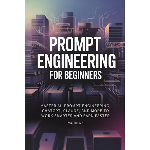 Prompt Engineering for Beginners: Master AI, Prompt Engineering, ChatGPT, Claude, and More to Work Smarter and Earn Faster