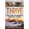 Thrive: Long-Term Wilderness Survival Guide; Skills, Tips, and Gear for Living on the Land