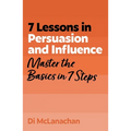 7 Lessons in Persuasion and Influence: Master the Basics in 7 Steps
