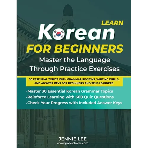 Learn Korean For Beginners Master the Language Through Practice Exercises: 30 Essential Topics with Grammar Reviews, Writing Drills, and Answer Keys f