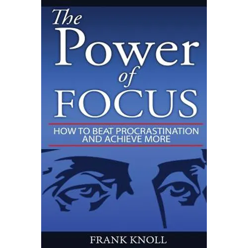 Focus: The Power of Focus: How To Beat Procrastination And Achieve More
