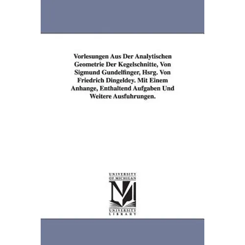 Vorlesungen Aus Der Analytischen Geometrie Der Kegelschnitte, Von Sigmund Gundelfinger, Hsrg. Von Friedrich Dingeldey. Mit Einem Anhange, Enthaltend a