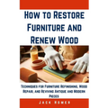 How to Restore Furniture and Renew Wood: Techniques for Furniture Refinishing, Wood Repair, and Reviving Antique and Modern Pieces
