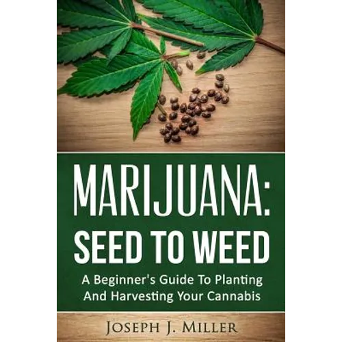 Marijuana: Seed To Weed: A Beginner's Guide To Planting And Harvesting Your Cannabis