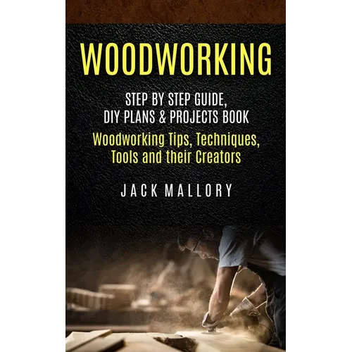 Woodworking: Step by Step Guide, DIY Plans & Projects Book (Woodworking Tips, Techniques, Tools and their Creators)
