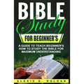 Bible Study for Beginner's: A Guide To Teach Beginner's How To Study The Bible For Maximum Understanding