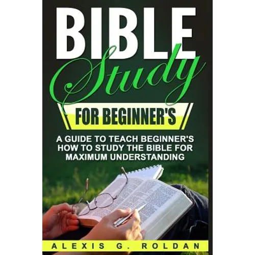 Bible Study for Beginner's: A Guide To Teach Beginner's How To Study The Bible For Maximum Understanding