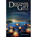 Discover the Gift of Joy: How to Experience Joy in Life, Work and Relationships