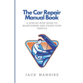 The Car Repair Manual Book: A Step-By-Step Guide to Maintaining and Fixing Your Vehicle