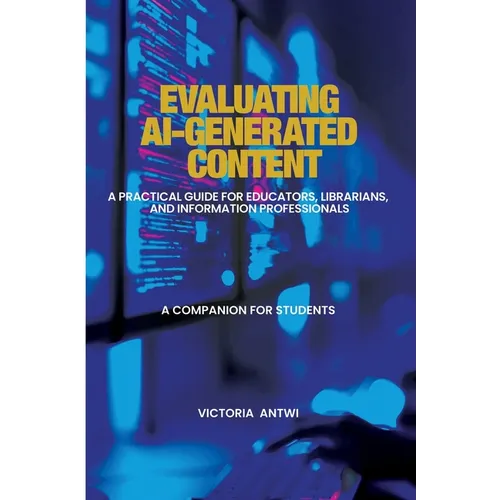 Evaluating AI-Generated Content: A Practical Guide for Educators, Librarians, and Information Professionals: A Companion for Students