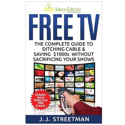 Free TV: The Complete Guide To Ditching Cable & Saving $1000s Without Sacrificing Your Shows