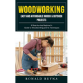 Woodworking: Easy and Affordable Indoor & Outdoor Projects (A Step-by-step Beginner's Guide to Woodworking and Its Techniques)