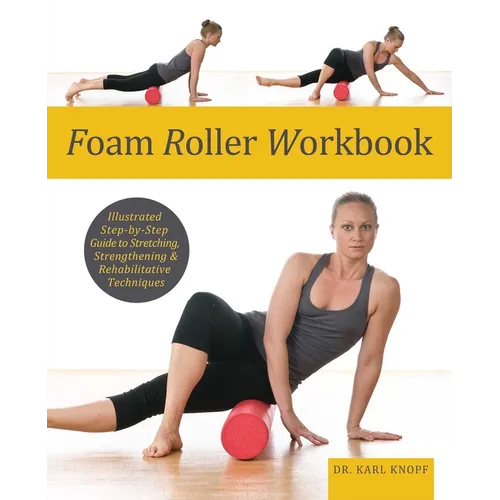 Foam Roller Workbook: Illustrated Step-By-Step Guide to Stretching, Strengthening and Rehabilitative Techniques
