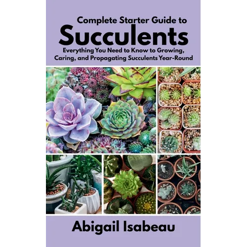 Complete Starter Guide to Succulents: Everything You Need to Know to Growing, Caring, and Propagating Succulents Year-Round