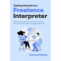 Getting Started as a Freelance Interpreter: Essential Strategies for Launching and Growing Your Business as a Spoken-language Interpreter