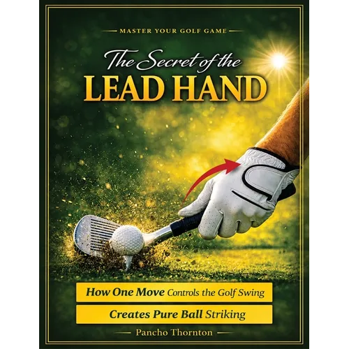 The Secret of the Lead Hand: How One Move Controls the Golf Swing and Creates Pure Ball Striking