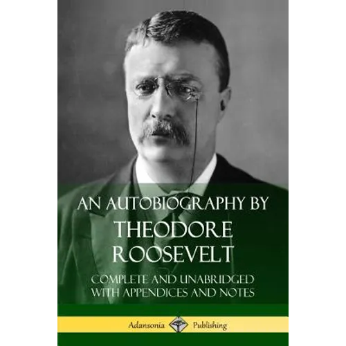An Autobiography by Theodore Roosevelt: Complete and Unabridged with Appendices and Notes