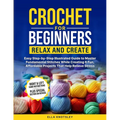 Crochet For Beginners-Relax And Create: (Full Color) Easy Step-by-Step Illustrated Guide to Master Fundamental Stitches While Creating 6 Fun, Affordab