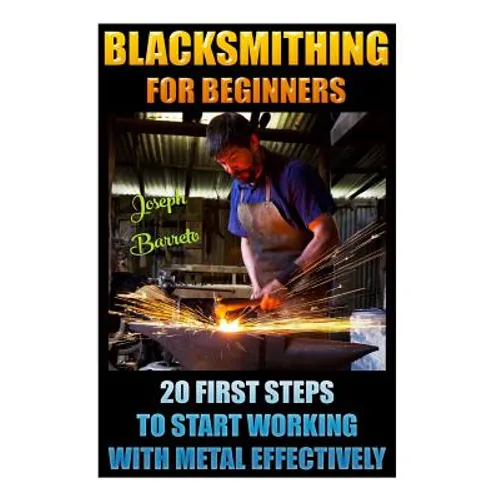 Blacksmithing For Beginners 20 First Steps To Start Working With Metal Effectively: (Blacksmithing, Blacksmith, How To Blacksmith, How To Blacksmithin