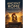Ancient Rome for Beginners: The Story of the Roman Empire Simplified for People Who Slept Through History Class