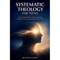 Systematic Theology For Teens: Key Christian Beliefs for Today's Generation: Knowing Who God Is, Knowing Yourself, and Why It Matters