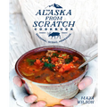 The Alaska from Scratch Cookbook: Seasonal. Scenic. Homemade.