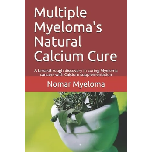 Multiple Myeloma's Natural Calcium Cure: A breakthrough discovery in curing Myeloma cancers with Calcium supplementation