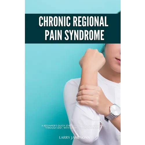 Complex Regional Pain Syndrome: A Beginner's Quick Start Guide to Managing CRPS Through Diet, With Sample Curated Recipes