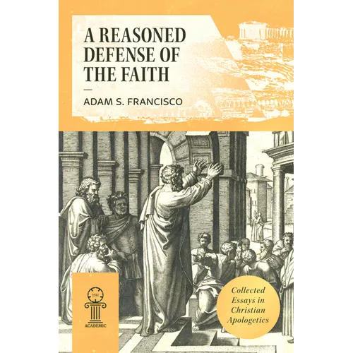 A Reasoned Defense of the Faith: Collected Essays in Christian Apologetics