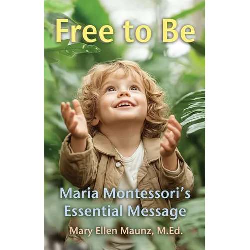Free to Be Maria Montessori's Essential Message