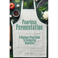 Fearless Fermentation: A Beginner-Proof Guide to Fermenting Vegetables