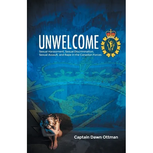 Unwelcome: Sexual Harassment, Sexual Discrimination, Sexual Assault, and Rape in the Canadian Forces