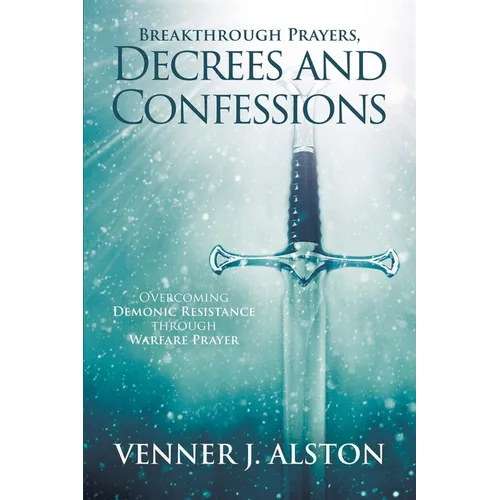 Breakthrough Prayers Decrees and Confessions: Overcoming Demonic Resistance Through Warfare Prayer