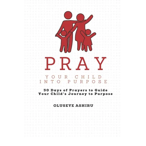 Pray Your Child Into Purpose Prayer Book for The Intentional Parent: 30 Days of Prayers to Guide Your Child's Journey to Purpose