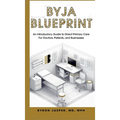 Byja Blueprint: An Introductory Guide to Direct Primary Care For Doctors, Patients, and Businesses