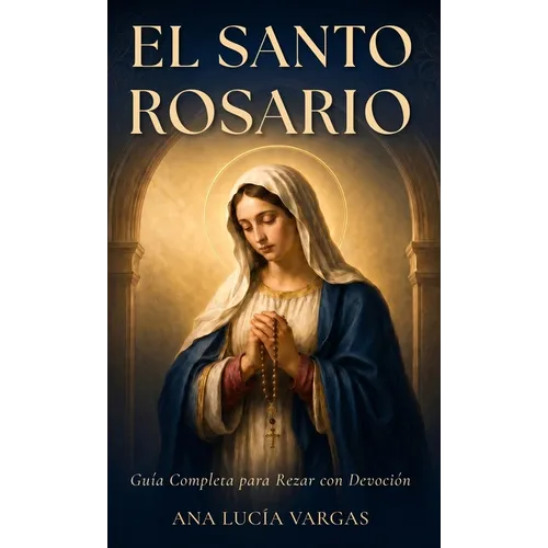 El Santo Rosario: Guía Completa para Rezar con Devoción - Misterios, Promesas, Letanías y Oraciones Tradicionales para la Familia Católica